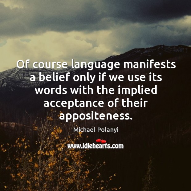 Of course language manifests a belief only if we use its words with the implied acceptance of their appositeness. Image