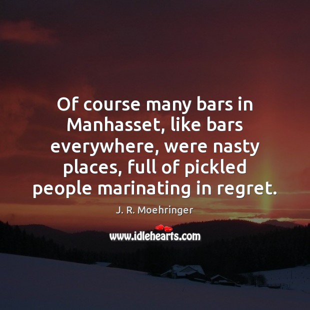 Of course many bars in Manhasset, like bars everywhere, were nasty places, J. R. Moehringer Picture Quote