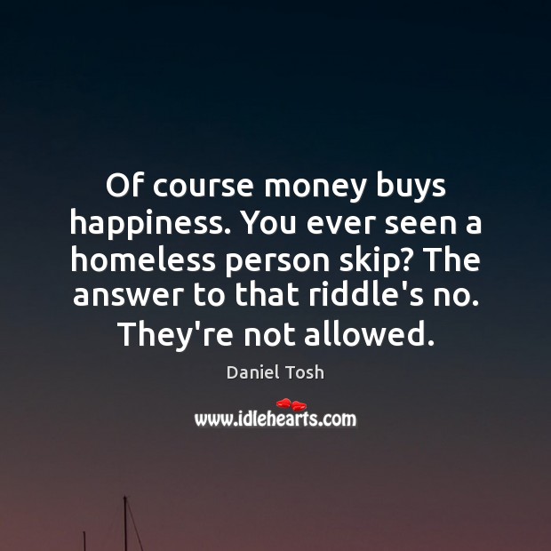Of course money buys happiness. You ever seen a homeless person skip? Daniel Tosh Picture Quote