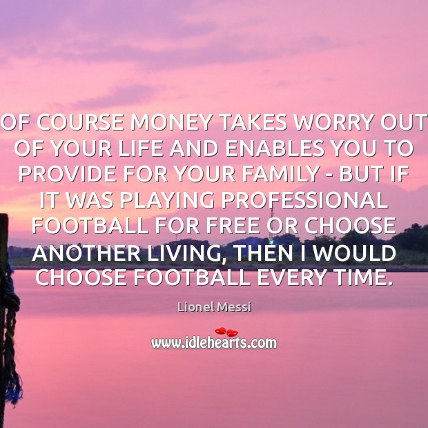 OF COURSE MONEY TAKES WORRY OUT OF YOUR LIFE AND ENABLES YOU Lionel Messi Picture Quote