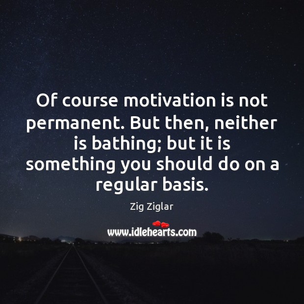 Of course motivation is not permanent. But then, neither is bathing; but Image