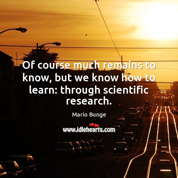 Of course much remains to know, but we know how to learn: through scientific research. Mario Bunge Picture Quote