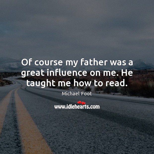 Of course my father was a great influence on me. He taught me how to read. Michael Foot Picture Quote