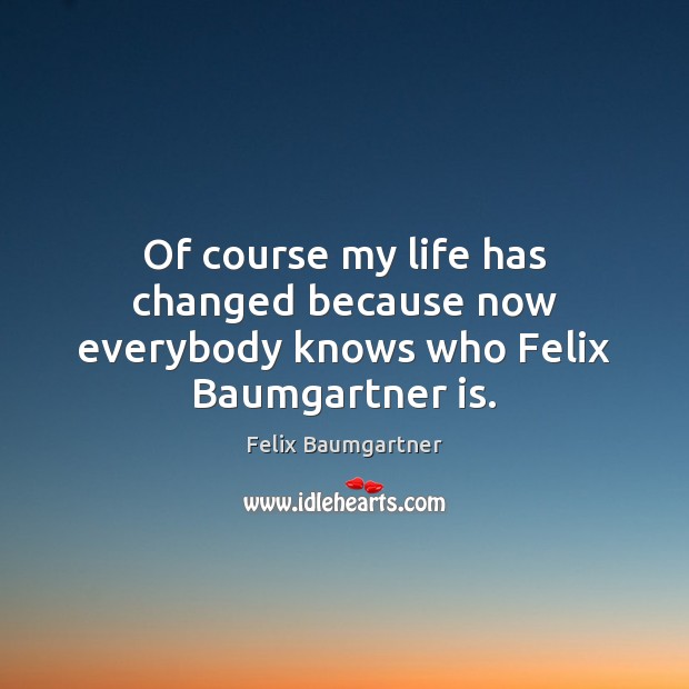Of course my life has changed because now everybody knows who Felix Baumgartner is. Felix Baumgartner Picture Quote