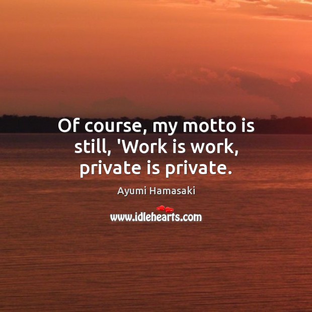 Of course, my motto is still, ‘Work is work, private is private. Ayumi Hamasaki Picture Quote