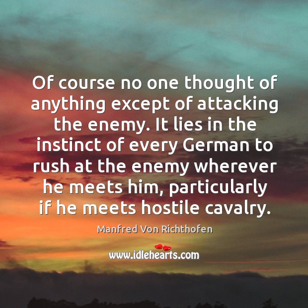 Of course no one thought of anything except of attacking the enemy. Manfred Von Richthofen Picture Quote