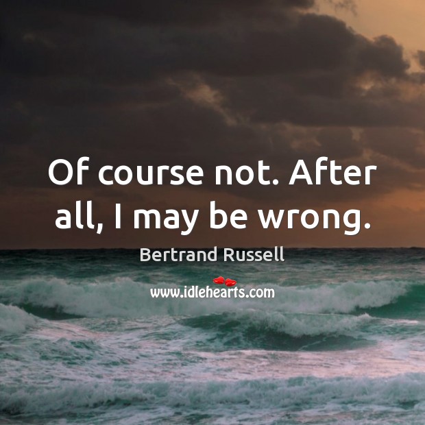 Of course not. After all, I may be wrong. Bertrand Russell Picture Quote