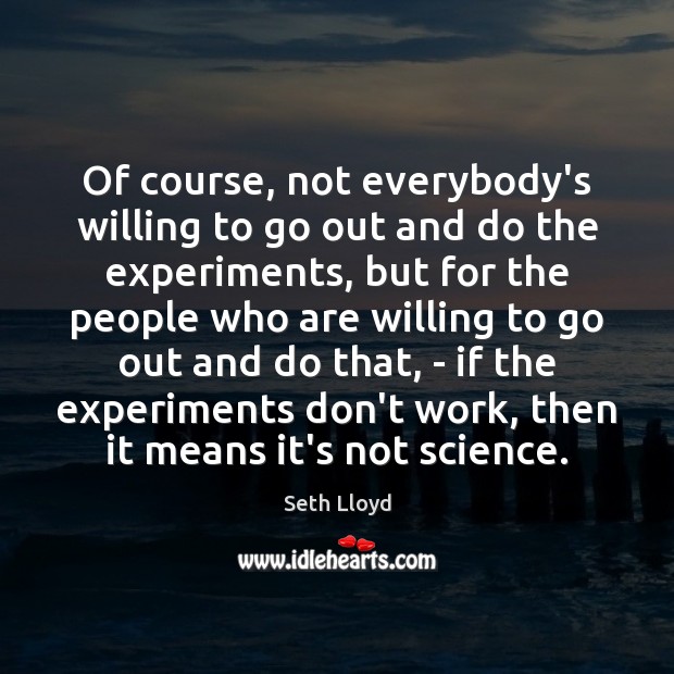 Of course, not everybody’s willing to go out and do the experiments, Seth Lloyd Picture Quote