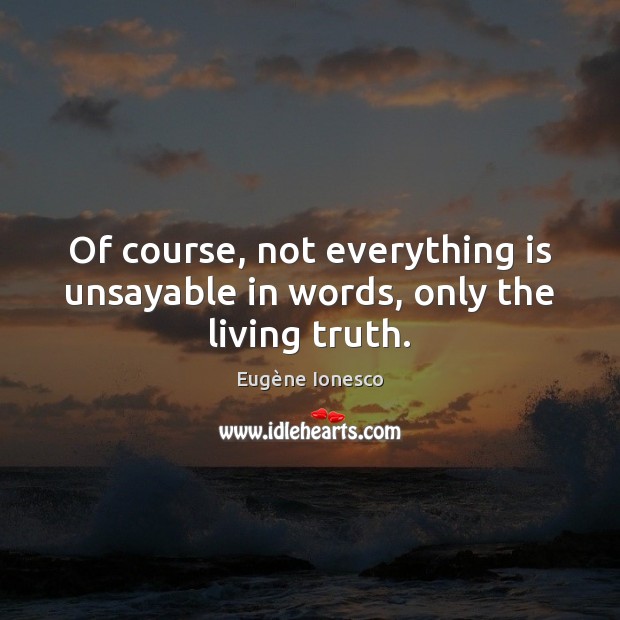 Of course, not everything is unsayable in words, only the living truth. Eugène Ionesco Picture Quote
