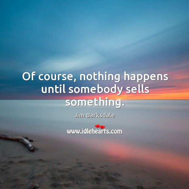 Of course, nothing happens until somebody sells something. Jim Barksdale Picture Quote