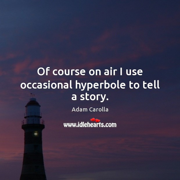 Of course on air I use occasional hyperbole to tell a story. Adam Carolla Picture Quote