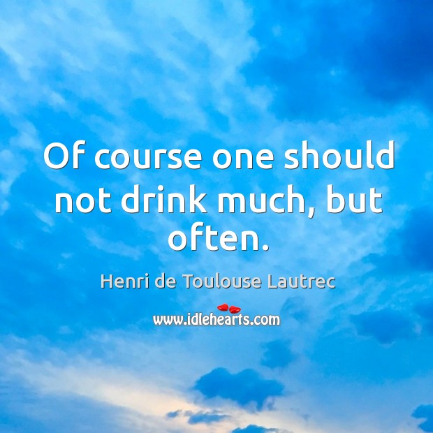 Of course one should not drink much, but often. Henri de Toulouse Lautrec Picture Quote