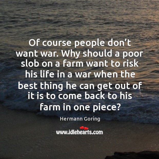 Of course people don’t want war. Why should a poor slob on a farm want to risk Hermann Goring Picture Quote