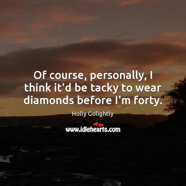 Of course, personally, I think it’d be tacky to wear diamonds before I’m forty. Holly Golightly Picture Quote