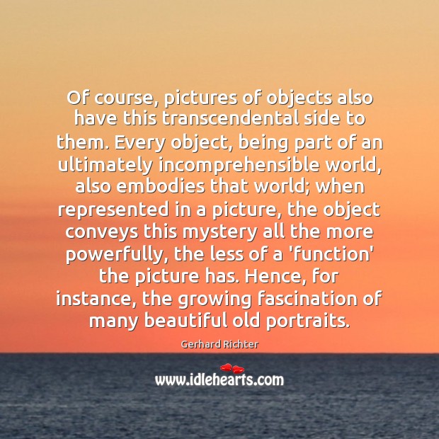 Of course, pictures of objects also have this transcendental side to them. Gerhard Richter Picture Quote