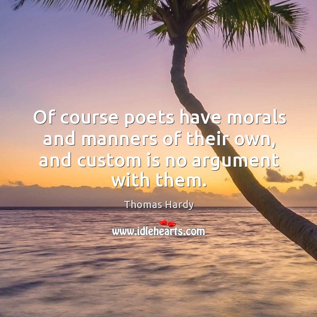 Of course poets have morals and manners of their own, and custom is no argument with them. Thomas Hardy Picture Quote