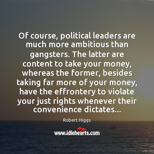 Of course, political leaders are much more ambitious than gangsters. The latter Robert Higgs Picture Quote