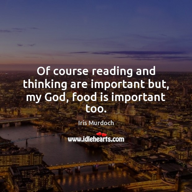 Of course reading and thinking are important but, my God, food is important too. Image