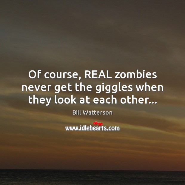 Of course, REAL zombies never get the giggles when they look at each other… Bill Watterson Picture Quote