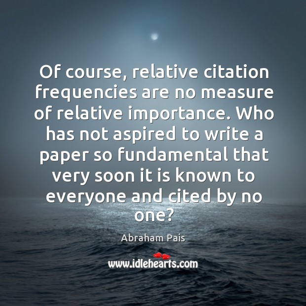 Of course, relative citation frequencies are no measure of relative importance. Abraham Pais Picture Quote