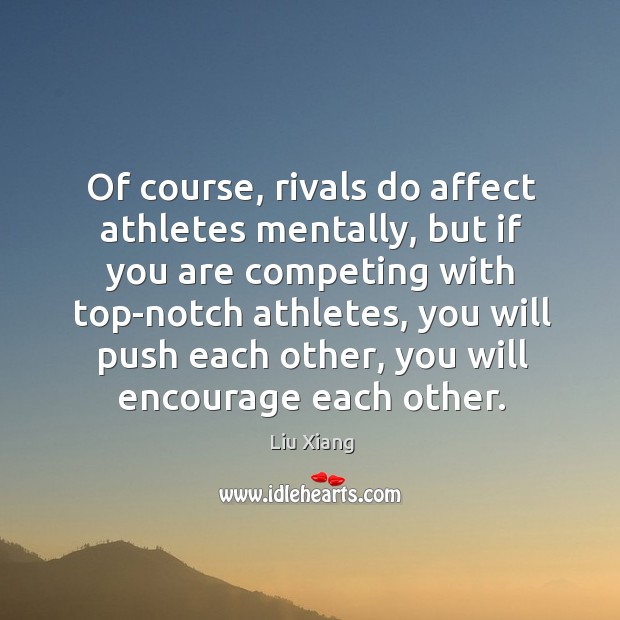 Of course, rivals do affect athletes mentally, but if you are competing with top-notch athletes Liu Xiang Picture Quote