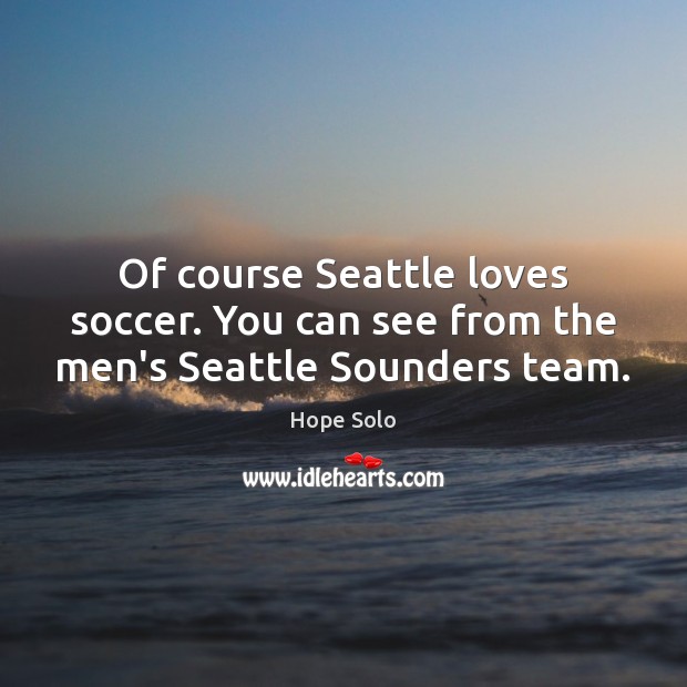Of course Seattle loves soccer. You can see from the men’s Seattle Sounders team. Hope Solo Picture Quote