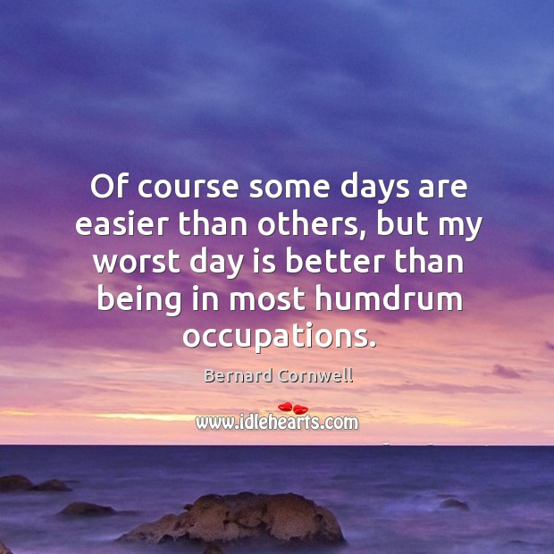 Of course some days are easier than others, but my worst day is better than being in most humdrum occupations. Bernard Cornwell Picture Quote