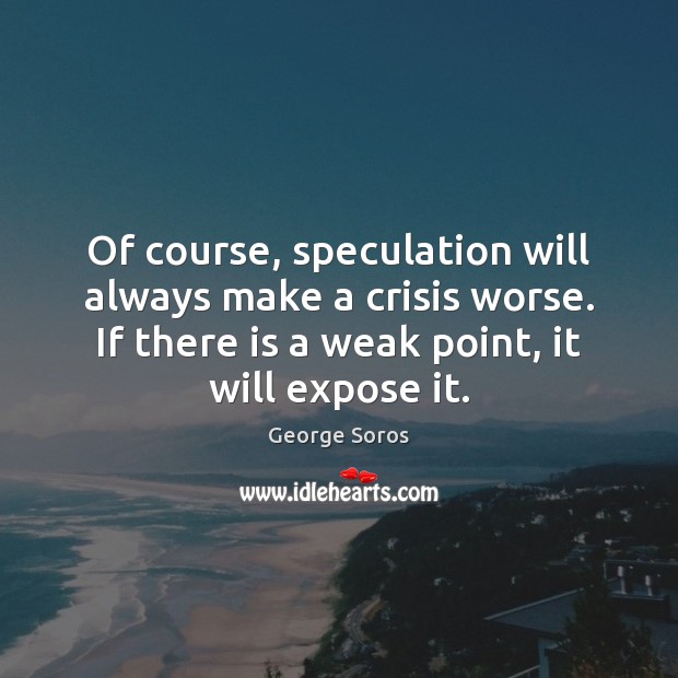 Of course, speculation will always make a crisis worse. If there is George Soros Picture Quote