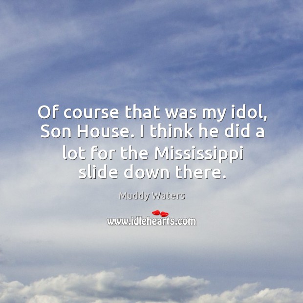 Of course that was my idol, son house. I think he did a lot for the mississippi slide down there. Image