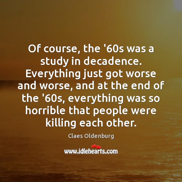 Of course, the ’60s was a study in decadence. Everything just Claes Oldenburg Picture Quote