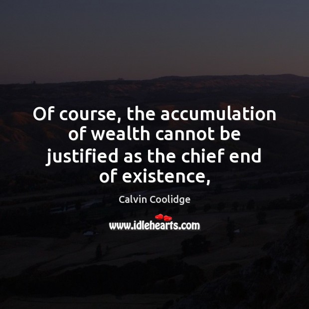 Of course, the accumulation of wealth cannot be justified as the chief end of existence, Calvin Coolidge Picture Quote