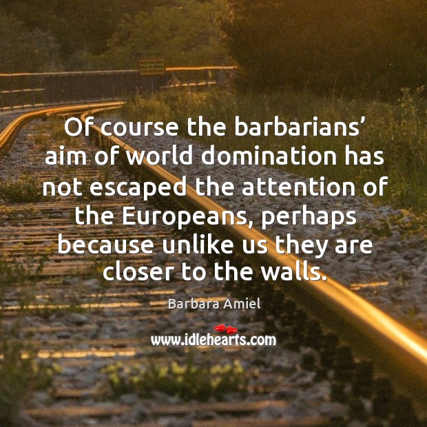Of course the barbarians’ aim of world domination has not escaped the attention of the europeans Barbara Amiel Picture Quote