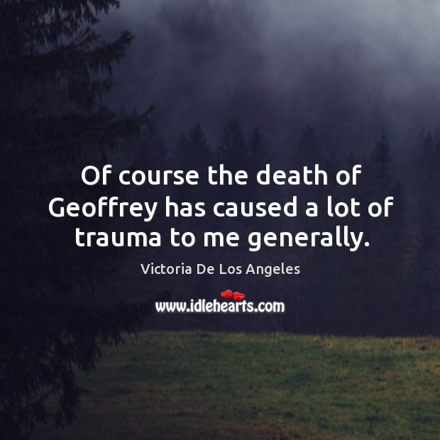Of course the death of geoffrey has caused a lot of trauma to me generally. Victoria De Los Angeles Picture Quote