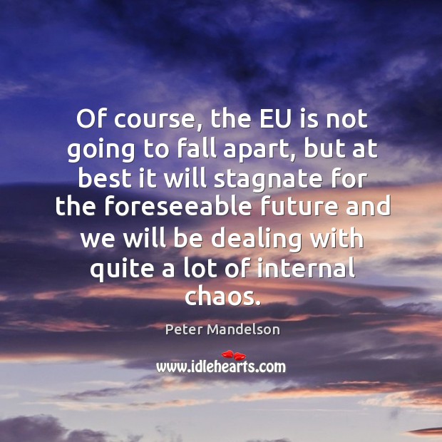 Of course, the eu is not going to fall apart, but at best it will stagnate for the Peter Mandelson Picture Quote
