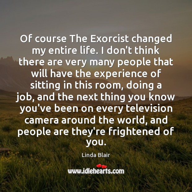 Of course The Exorcist changed my entire life. I don’t think there Linda Blair Picture Quote