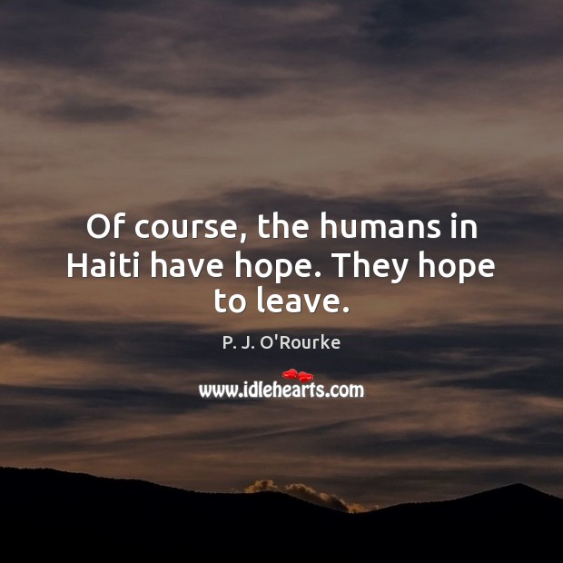 Of course, the humans in Haiti have hope. They hope to leave. P. J. O’Rourke Picture Quote