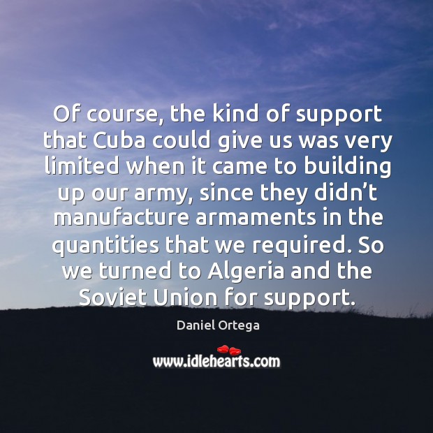 Of course, the kind of support that cuba could give us was very limited when Daniel Ortega Picture Quote