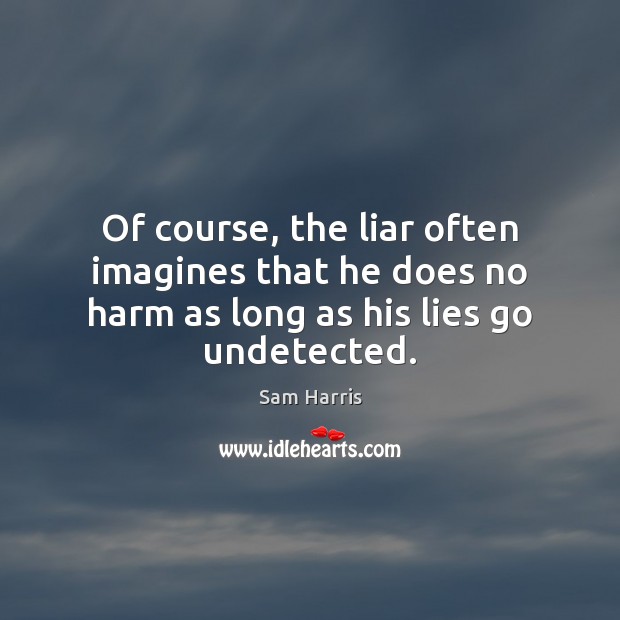 Of course, the liar often imagines that he does no harm as long as his lies go undetected. Sam Harris Picture Quote
