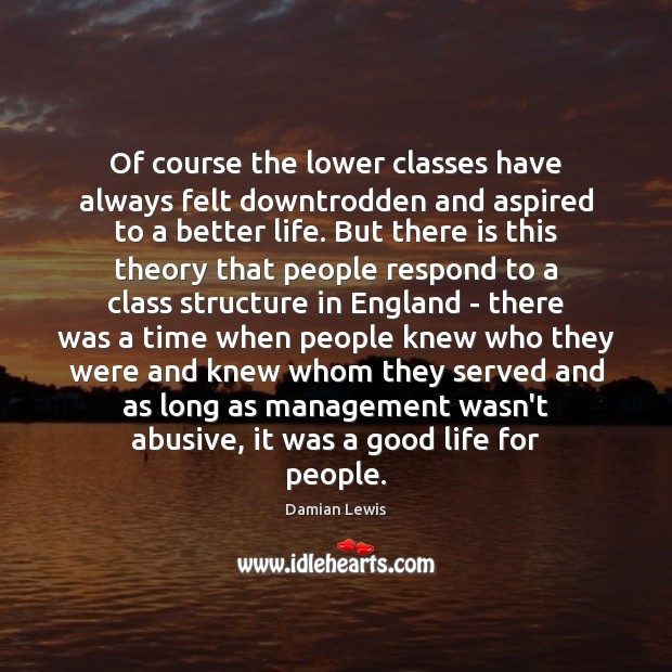 Of course the lower classes have always felt downtrodden and aspired to Damian Lewis Picture Quote
