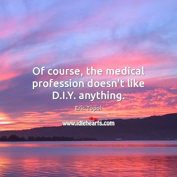 Of course, the medical profession doesn’t like D.I.Y. anything. 