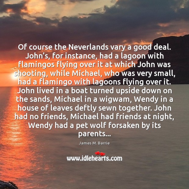 Of course the Neverlands vary a good deal. John’s, for instance, James M. Barrie Picture Quote