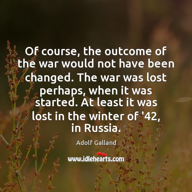 Of course, the outcome of the war would not have been changed. Adolf Galland Picture Quote