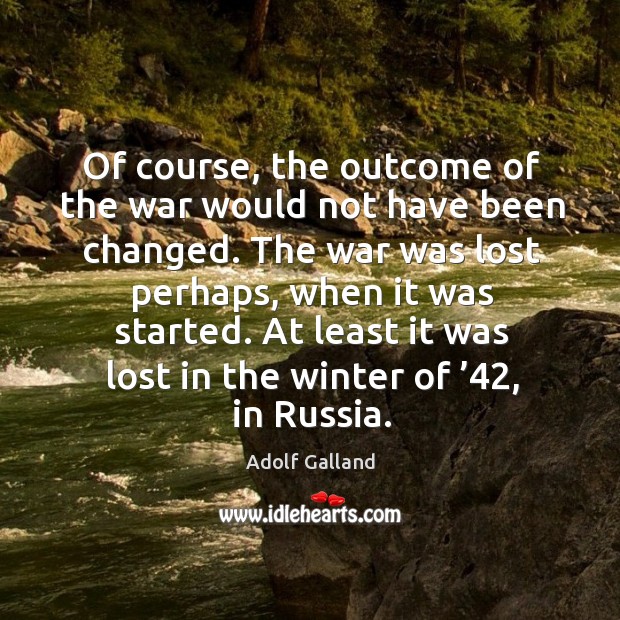 Of course, the outcome of the war would not have been changed. Adolf Galland Picture Quote