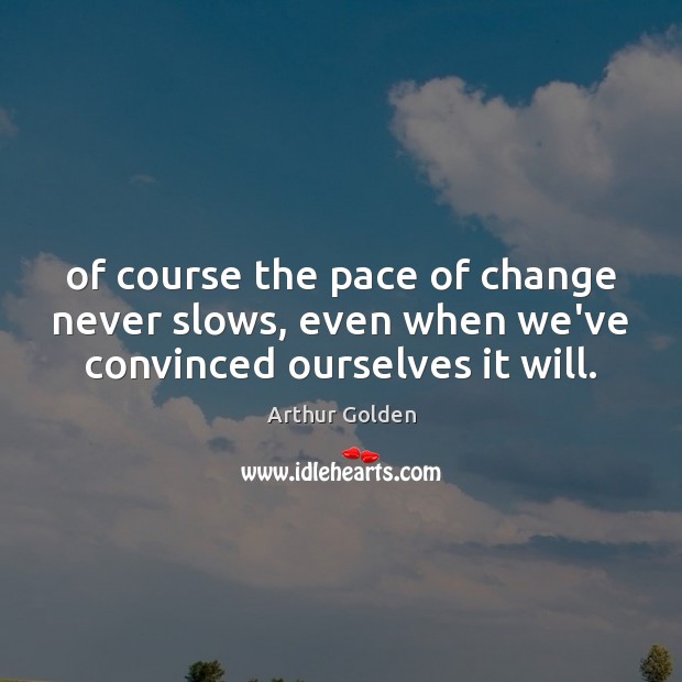 Of course the pace of change never slows, even when we’ve convinced ourselves it will. Arthur Golden Picture Quote
