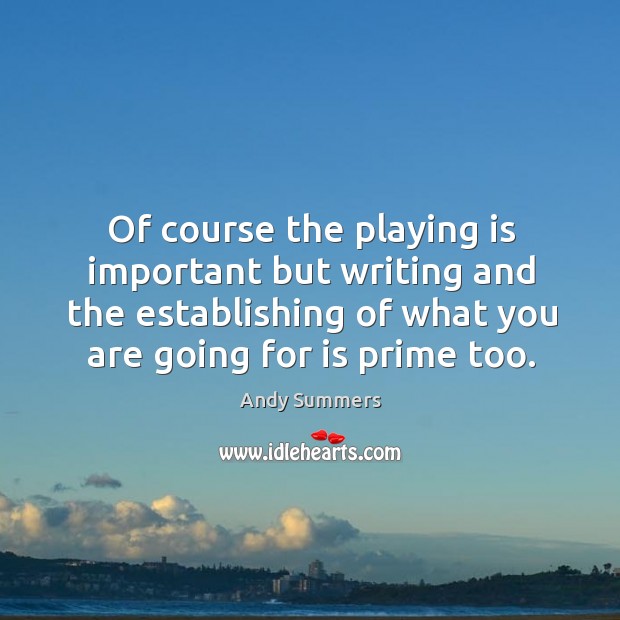 Of course the playing is important but writing and the establishing of what you are going for is prime too. Andy Summers Picture Quote
