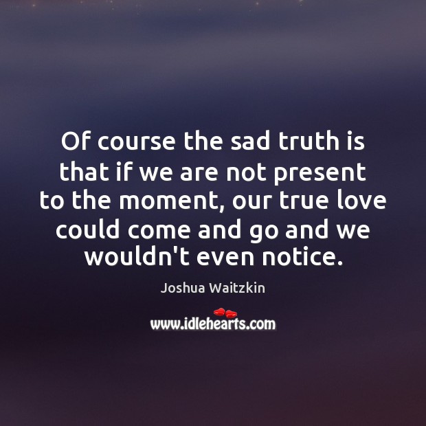 Of course the sad truth is that if we are not present Joshua Waitzkin Picture Quote