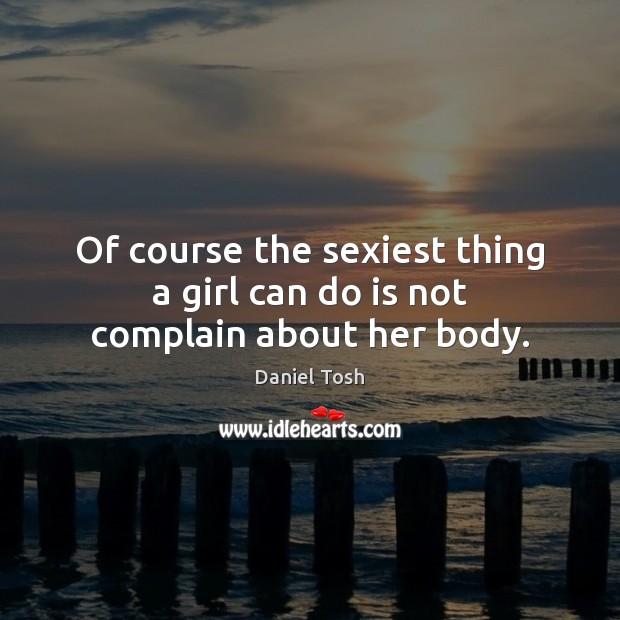 Of course the sexiest thing a girl can do is not complain about her body. Daniel Tosh Picture Quote