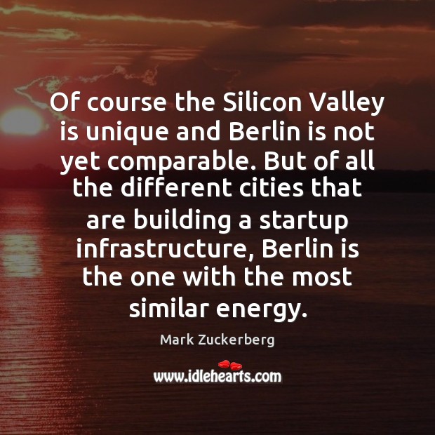 Of course the Silicon Valley is unique and Berlin is not yet Mark Zuckerberg Picture Quote