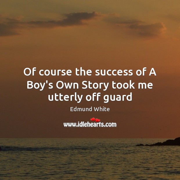 Of course the success of A Boy’s Own Story took me utterly off guard Edmund White Picture Quote