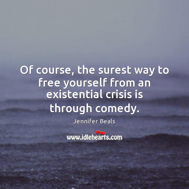 Of course, the surest way to free yourself from an existential crisis is through comedy. Jennifer Beals Picture Quote